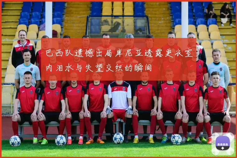 巴西队遗憾出局库尼亚透露更衣室内泪水与失望交织的瞬间