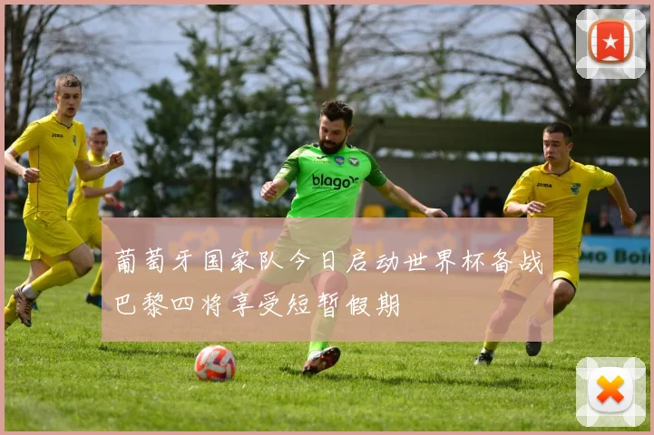 葡萄牙国家队今日启动世界杯备战巴黎四将享受短暂假期