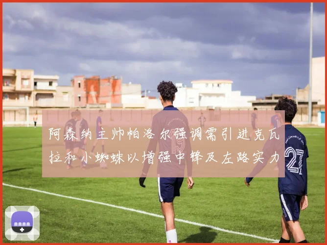 阿森纳主帅帕洛尔强调需引进克瓦拉和小蜘蛛以增强中锋及左路实力