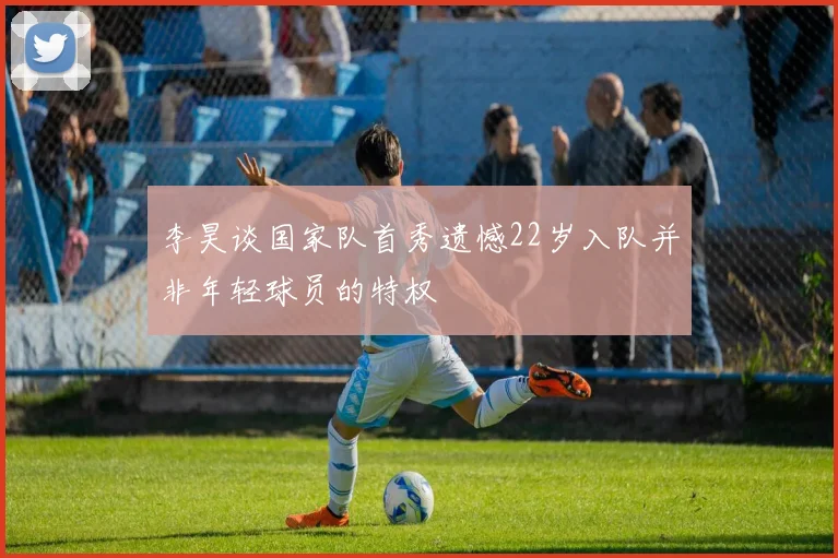 李昊谈国家队首秀遗憾22岁入队并非年轻球员的特权