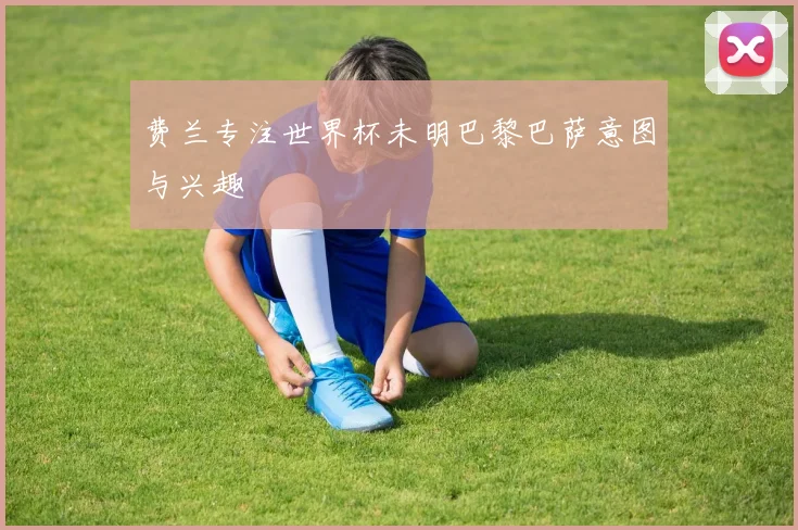 费兰专注世界杯未明巴黎巴萨意图与兴趣