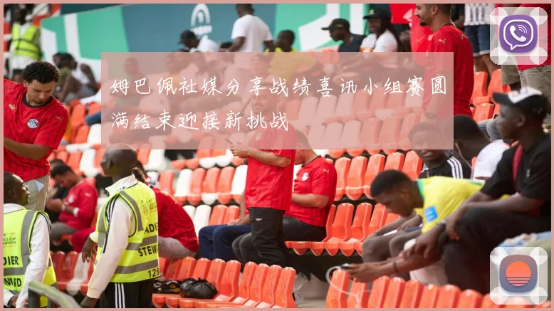 姆巴佩社媒分享战绩喜讯小组赛圆满结束迎接新挑战