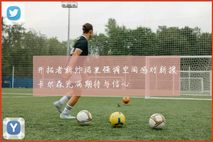开拓者新帅诺里强调空间感对新援卡尔森充满期待与信心