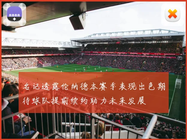 名记透露伦纳德本赛季表现出色期待球队提前续约助力未来发展