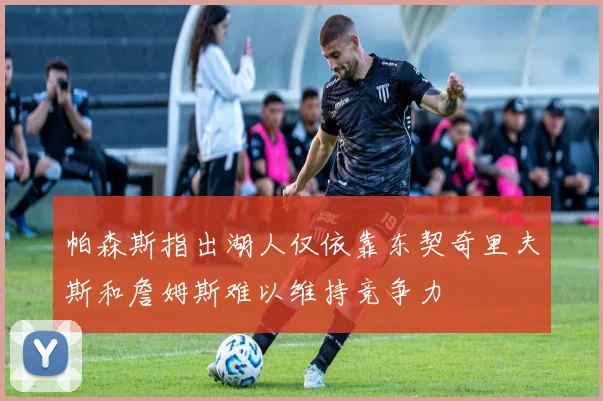 帕森斯指出湖人仅依靠东契奇里夫斯和詹姆斯难以维持竞争力