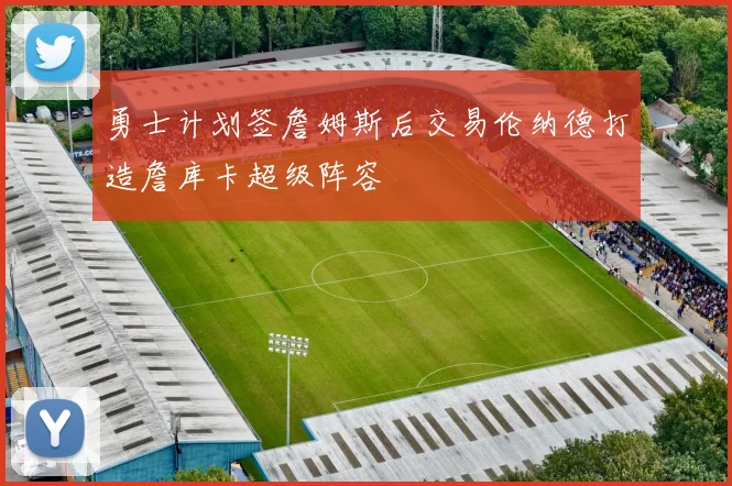 勇士计划签詹姆斯后交易伦纳德打造詹库卡超级阵容