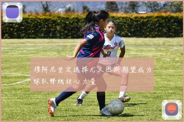 穆阿尼坚定选择尤文图斯期望成为球队锋线核心力量