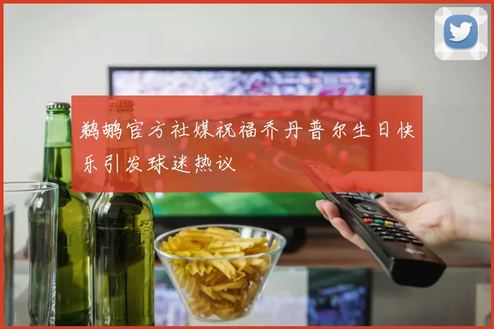 鹈鹕官方社媒祝福乔丹普尔生日快乐引发球迷热议