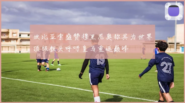 坎比亚索盛赞穆里尼奥称其为世界顶级教头呼吁皇马重返巅峰