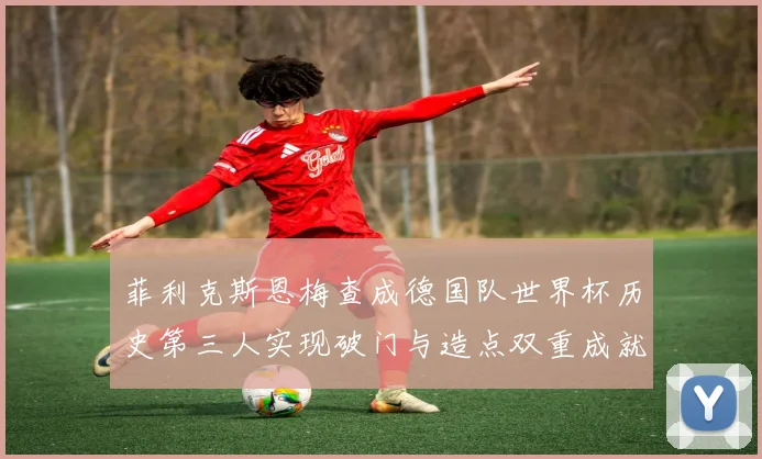 菲利克斯恩梅查成德国队世界杯历史第三人实现破门与造点双重成就