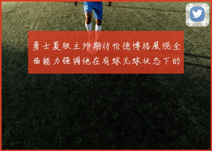 勇士夏联主帅期待伦德博格展现全面能力强调他在有球无球状态下的表现